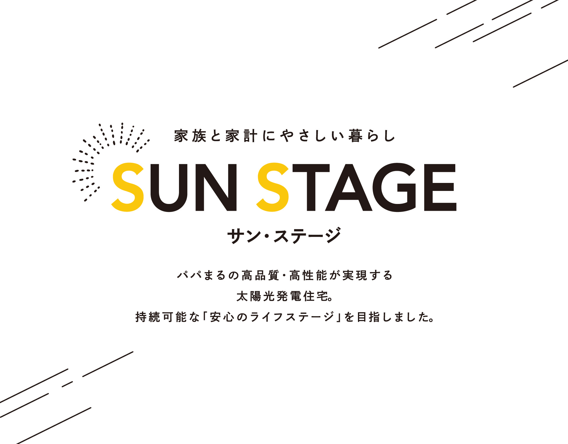 家族と家計にやさしい暮らし SUN STAGE パパまるの高品質・高性能が実現する太陽光発電住宅。持続可能な「安心のライフステージ」を目指しました。