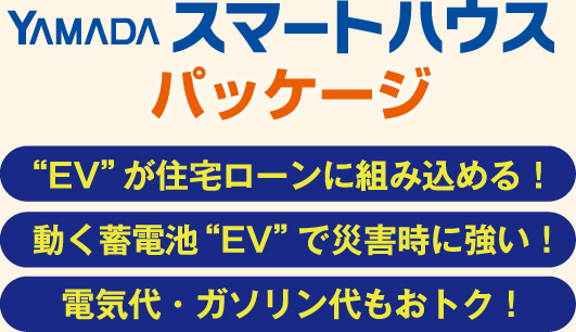 YAMADAスマートハウス パッケージ EVがローンに組み込める！　動く蓄電池でEVで災害に強い！　電気代・ガソリン代もおトク！