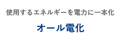 使用するエネルギーを電力に一本化 オール電化