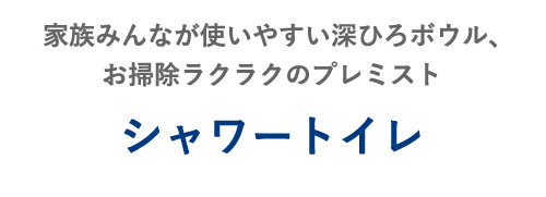 家族みんなが使いやすい深ひろボウル、お掃除ラクラクのプレミスト シャワートイレ