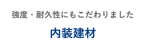 強度・耐久性にもこだわりました 内装建材