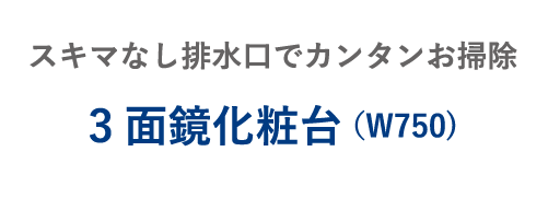 スキマなし排水口でカンタンお掃除 3面鏡化粧台（W750)